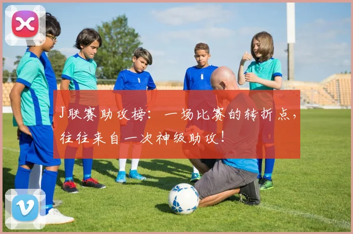 J联赛助攻榜：一场比赛的转折点，往往来自一次神级助攻！