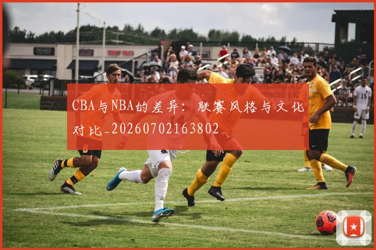 CBA与NBA的差异：联赛风格与文化对比_20260702163802