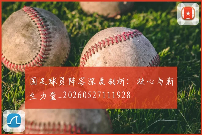 国足球员阵容深度剖析:核心与新生力量_20260527111928
