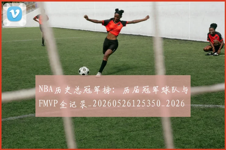 NBA历史总冠军榜：历届冠军球队与FMVP全记录_20260526125350_20260701215447_20260714205819