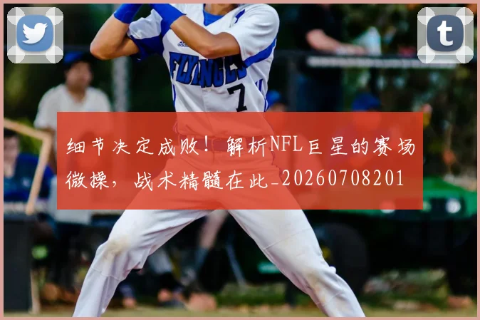 细节决定成败！解析NFL巨星的赛场微操，战术精髓在此_20260708201143