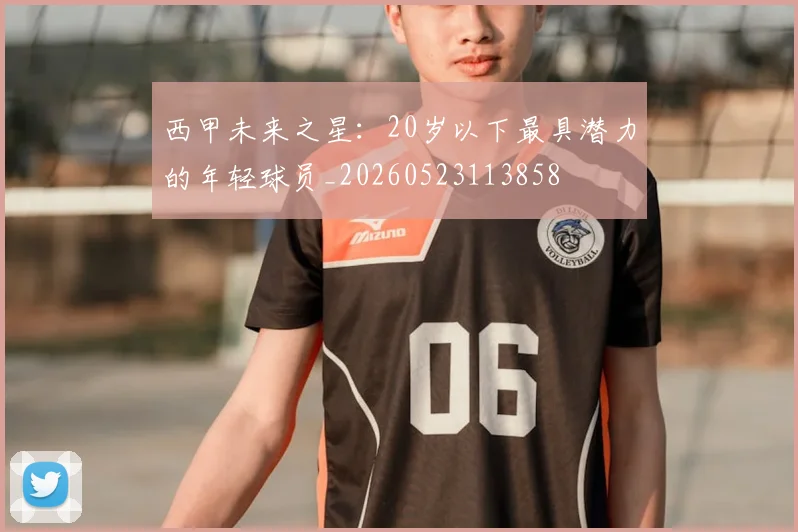 西甲未来之星：20岁以下最具潜力的年轻球员_20260523113858
