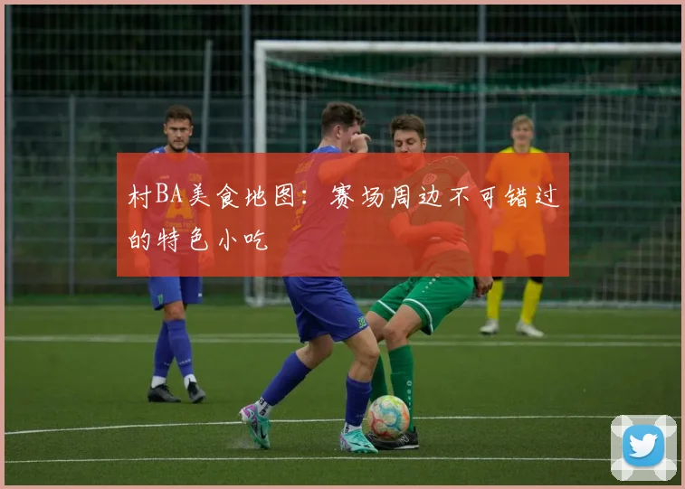 村BA美食地图：赛场周边不可错过的特色小吃