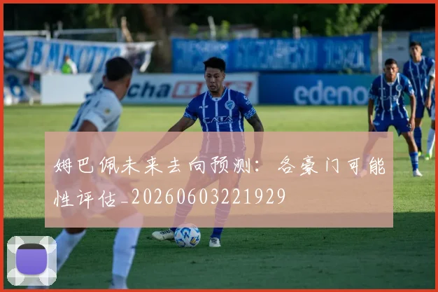 姆巴佩未来去向预测：各豪门可能性评估_20260603221929