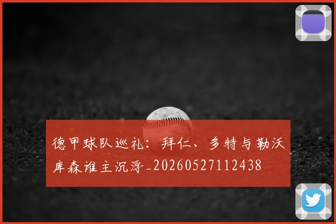 德甲球队巡礼：拜仁、多特与勒沃库森谁主沉浮_20260527112438