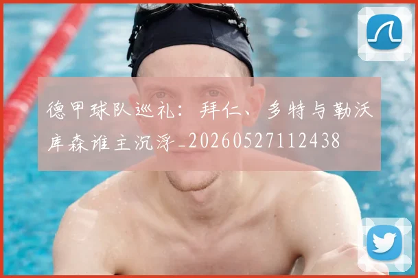 德甲球队巡礼:拜仁、多特与勒沃库森谁主沉浮_20260527112438