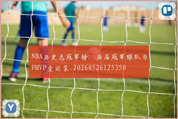 NBA历史总冠军榜:历届冠军球队与FMVP全记录_20260526125350