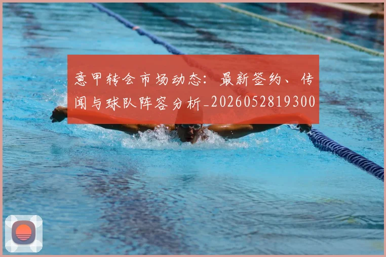 意甲转会市场动态：最新签约、传闻与球队阵容分析_20260528193001