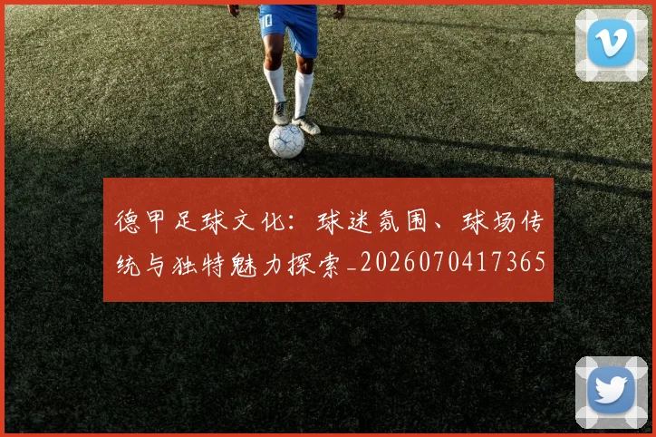 德甲足球文化：球迷氛围、球场传统与独特魅力探索_20260704173659
