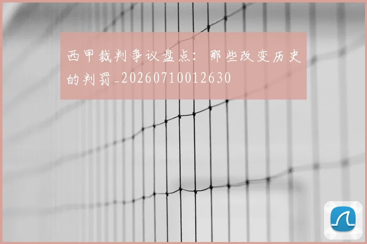 西甲裁判争议盘点：那些改变历史的判罚_20260710012630