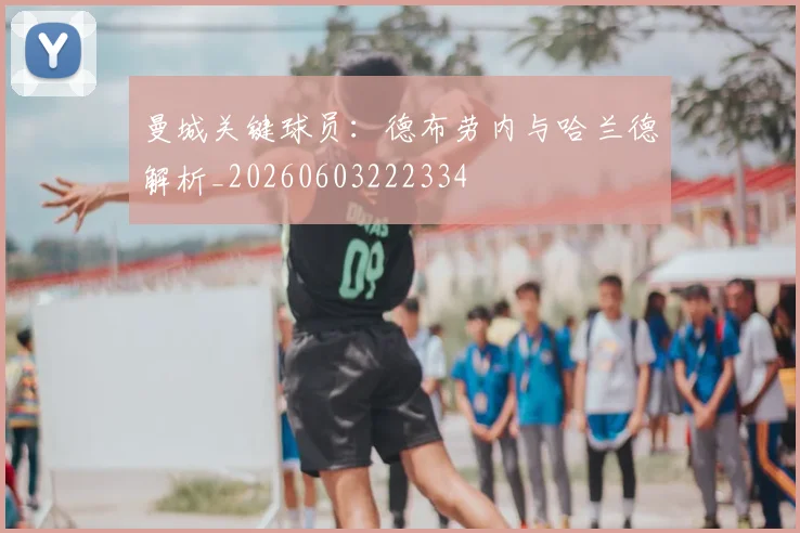 曼城关键球员:德布劳内与哈兰德解析_20260603222334