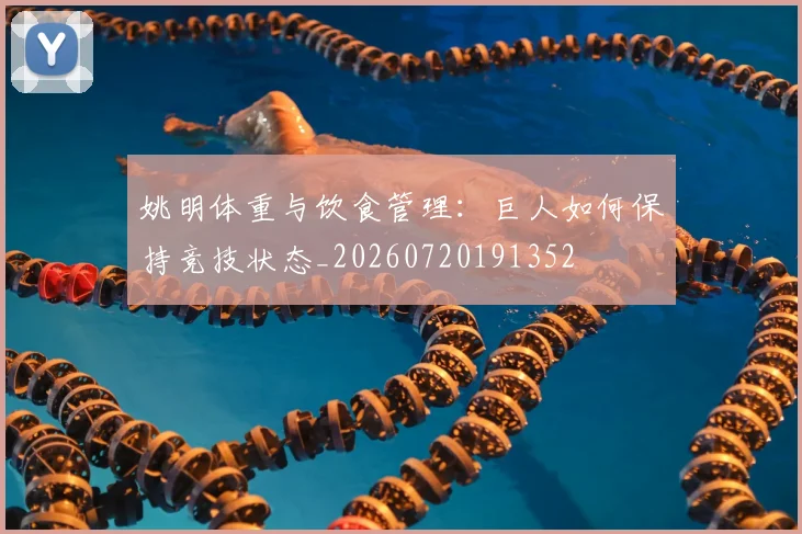 姚明体重与饮食管理：巨人如何保持竞技状态_20260720191352