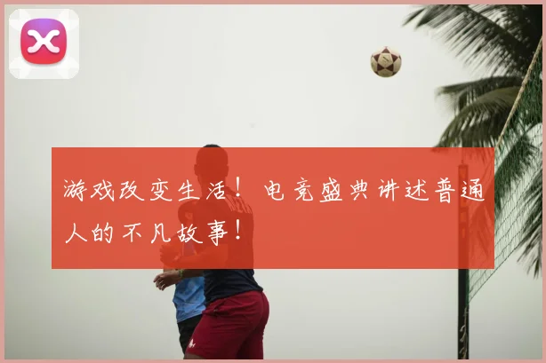 游戏改变生活!电竞盛典讲述普通人的不凡故事!