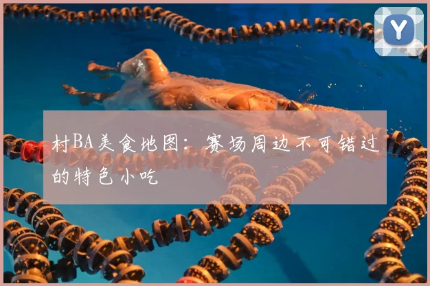 村BA美食地图：赛场周边不可错过的特色小吃