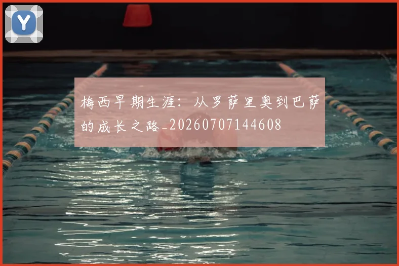 梅西早期生涯：从罗萨里奥到巴萨的成长之路_20260707144608