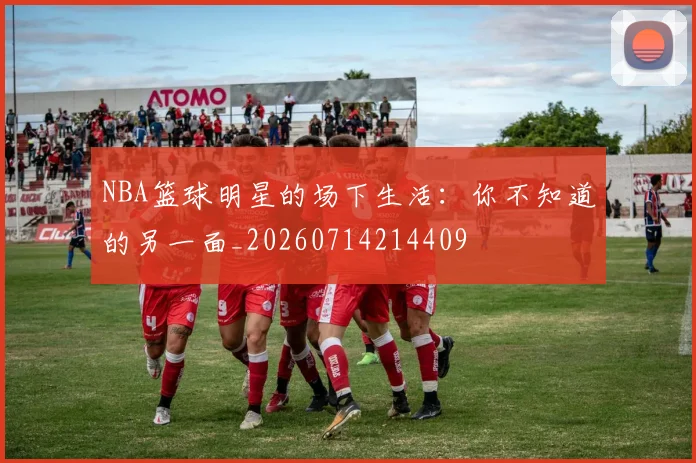 NBA篮球明星的场下生活:你不知道的另一面_20260714214409