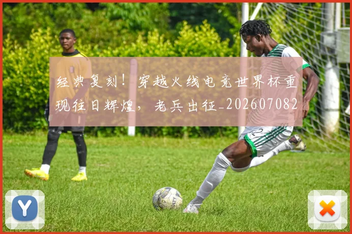 经典复刻!穿越火线电竞世界杯重现往日辉煌,老兵出征_20260708201213