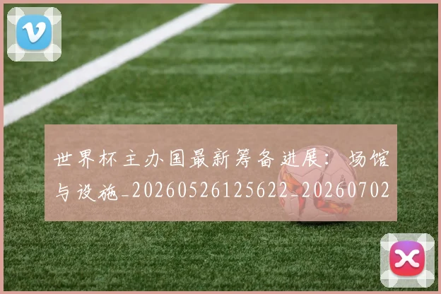 世界杯主办国最新筹备进展:场馆与设施_20260526125622_20260702173720_20260715190329