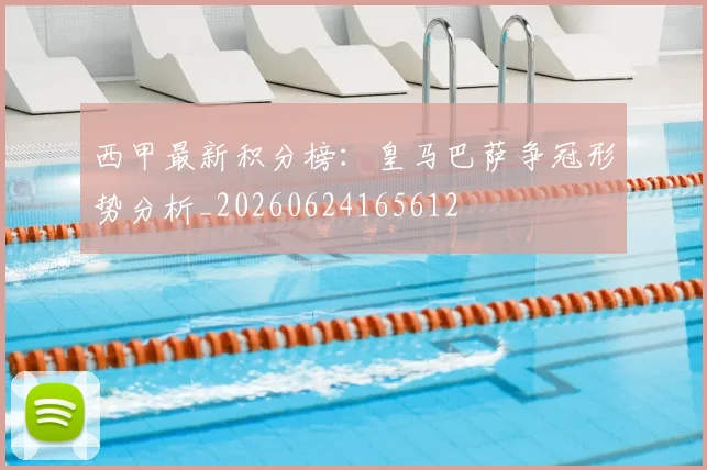 西甲最新积分榜：皇马巴萨争冠形势分析_20260624165612
