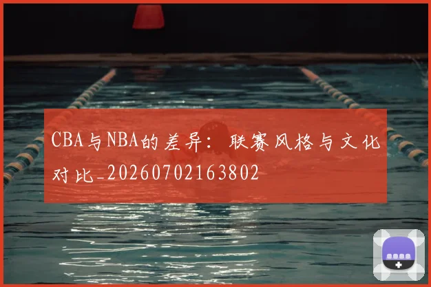 CBA与NBA的差异:联赛风格与文化对比_20260702163802