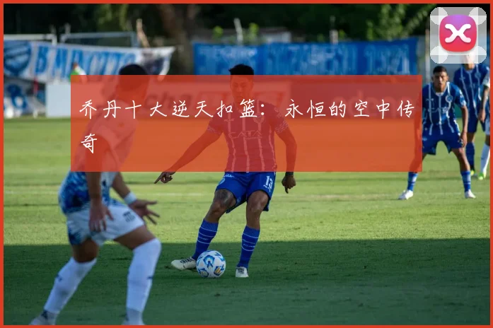 乔丹十大逆天扣篮：永恒的空中传奇