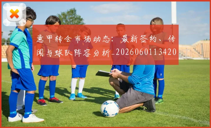 意甲转会市场动态：最新签约、传闻与球队阵容分析_20260601134200