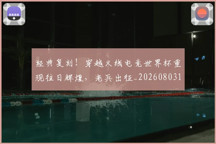 经典复刻！穿越火线电竞世界杯重现往日辉煌，老兵出征_20260803142532
