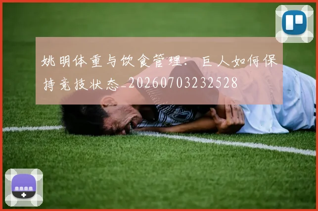 姚明体重与饮食管理:巨人如何保持竞技状态_20260703232528