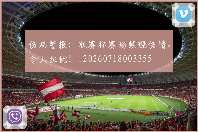伤病警报:联赛杯赛场频现伤情,令人担忧!_20260718003355