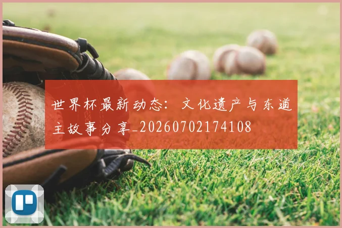 世界杯最新动态：文化遗产与东道主故事分享_20260702174108