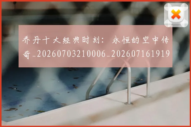 乔丹十大经典时刻:永恒的空中传奇_20260703210006_20260716191900