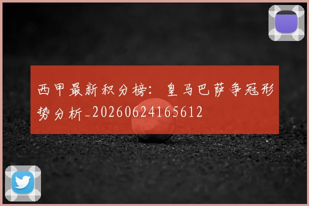 西甲最新积分榜：皇马巴萨争冠形势分析_20260624165612
