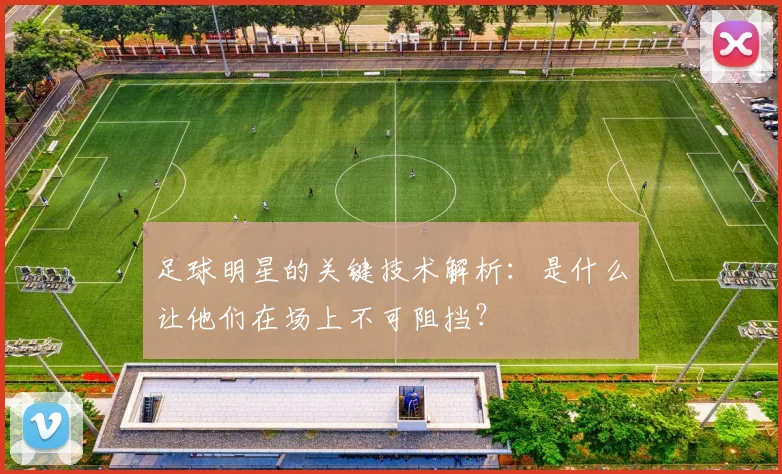足球明星的关键技术解析:是什么让他们在场上不可阻挡?