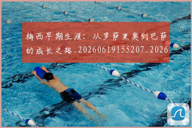梅西早期生涯：从罗萨里奥到巴萨的成长之路_20260619155207_20260707144611_20260731181530