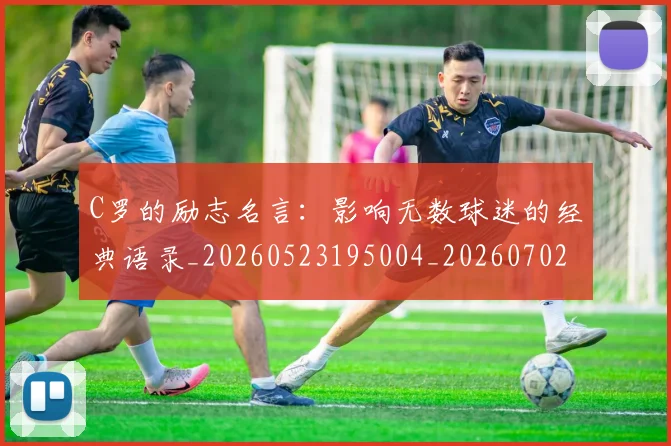 C罗的励志名言:影响无数球迷的经典语录_20260523195004_20260702164623_20260712052007