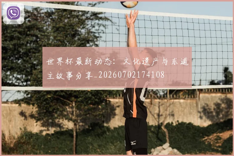 世界杯最新动态：文化遗产与东道主故事分享_20260702174108