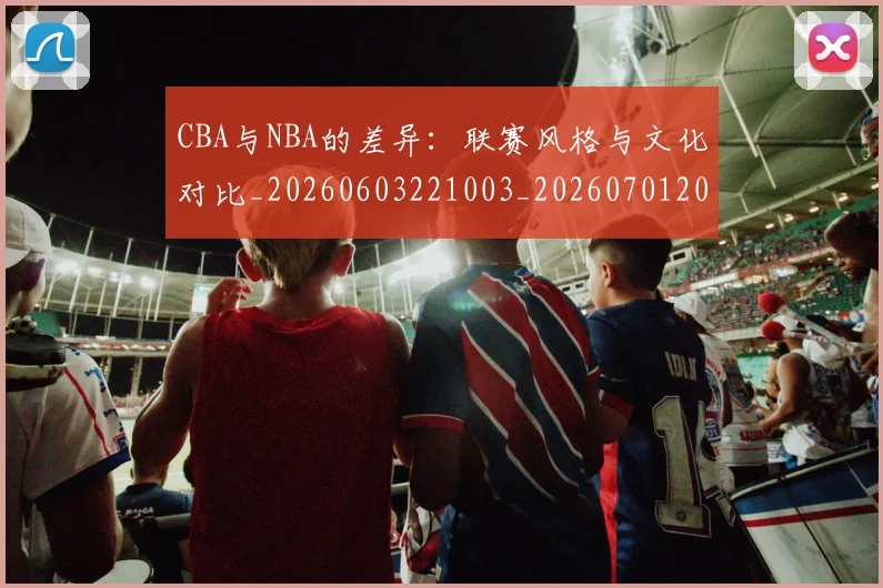 CBA与NBA的差异:联赛风格与文化对比_20260603221003_20260701205933