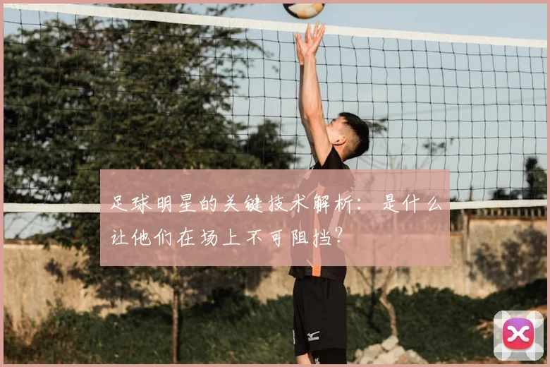 足球明星的关键技术解析：是什么让他们在场上不可阻挡？