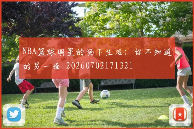 NBA篮球明星的场下生活：你不知道的另一面_20260702171321