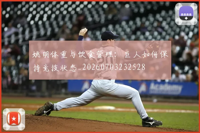 姚明体重与饮食管理：巨人如何保持竞技状态_20260703232528