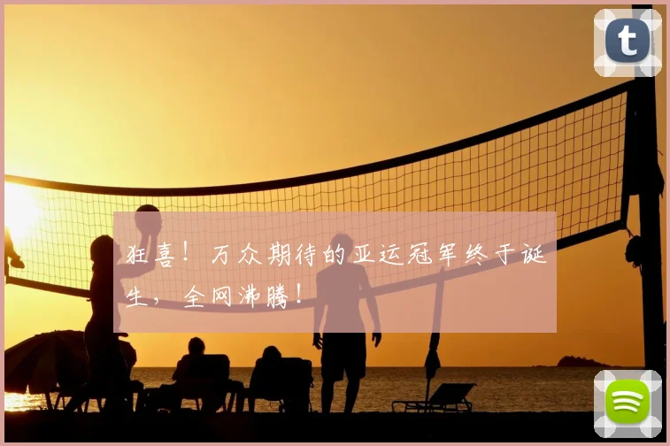 狂喜！万众期待的亚运冠军终于诞生，全网沸腾！