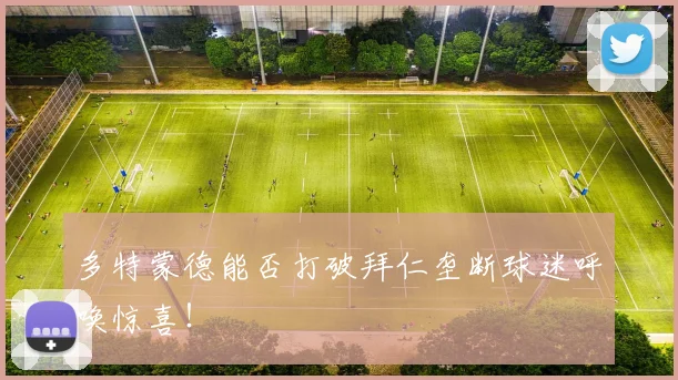 多特蒙德能否打破拜仁垄断球迷呼唤惊喜！