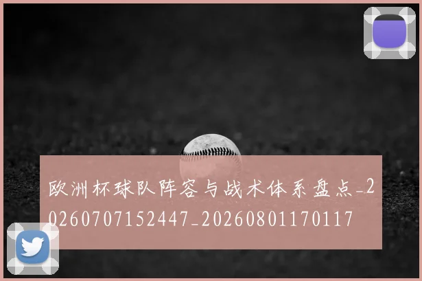 欧洲杯球队阵容与战术体系盘点_20260707152447_20260801170117