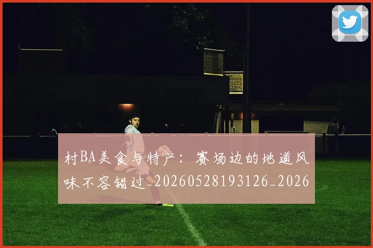 村BA美食与特产：赛场边的地道风味不容错过_20260528193126_20260707022235