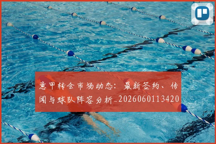 意甲转会市场动态:最新签约、传闻与球队阵容分析_20260601134200