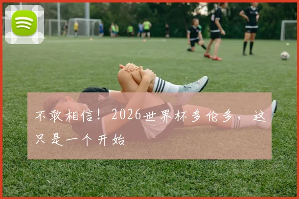 不敢相信!2026世界杯多伦多,这只是一个开始