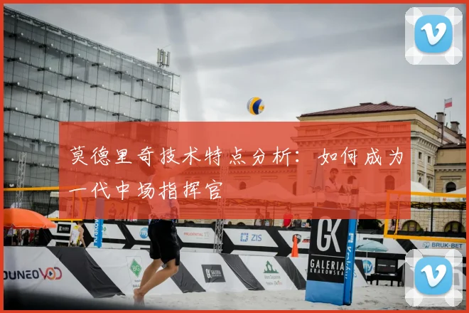 莫德里奇技术特点分析:如何成为一代中场指挥官