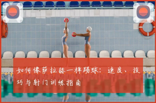 如何像萨拉赫一样踢球:速度、技巧与射门训练指南