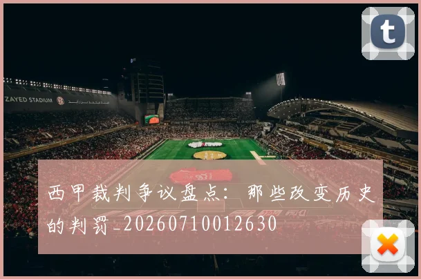 西甲裁判争议盘点:那些改变历史的判罚_20260710012630
