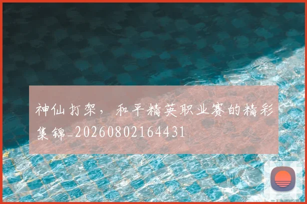 神仙打架，和平精英职业赛的精彩集锦_20260802164431